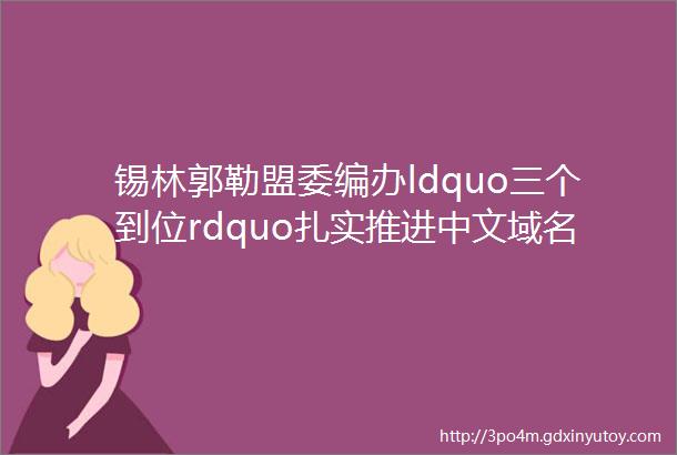 锡林郭勒盟委编办ldquo三个到位rdquo扎实推进中文域名管理工作