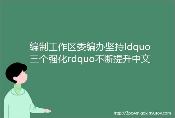 编制工作区委编办坚持ldquo三个强化rdquo不断提升中文域名规范化管理水平