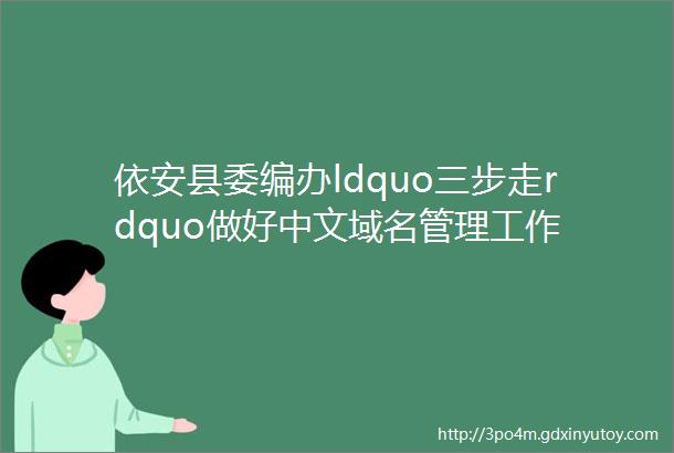 依安县委编办ldquo三步走rdquo做好中文域名管理工作
