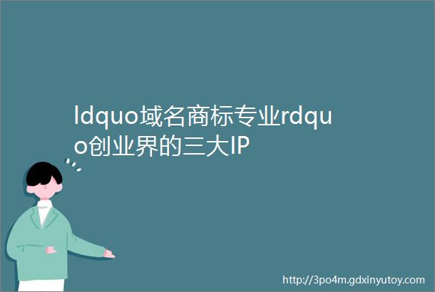 ldquo域名商标专业rdquo创业界的三大IP